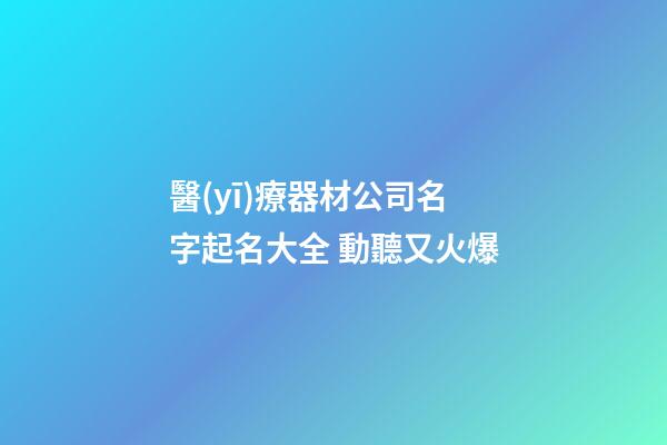 醫(yī)療器材公司名字起名大全 動聽又火爆-第1張-公司起名-玄機派